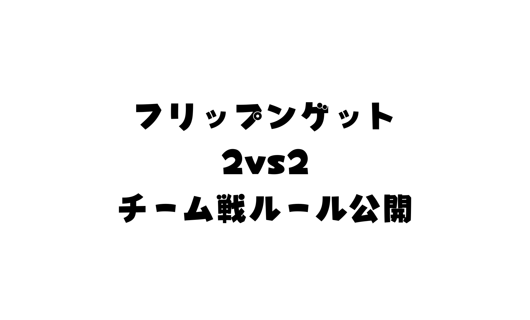 2vs2チーム戦ルール公開 『フリップンゲットシリーズ』 